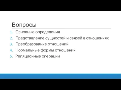 Вопросы Основные определения Представление сущностей и связей в отношениях Преобразование отношений Нормальные формы отношений Реляционные операции