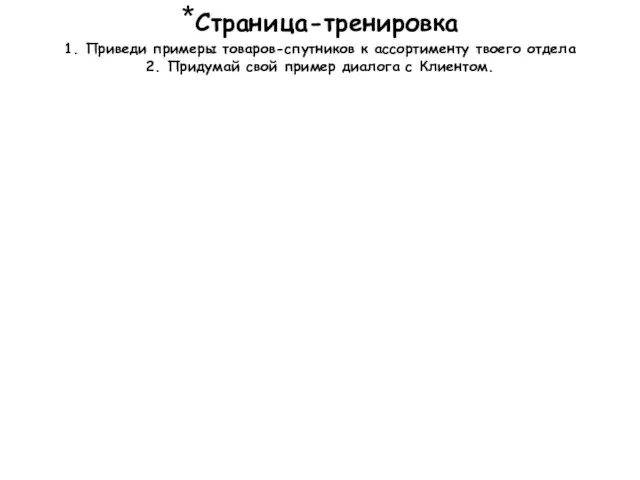 *Страница-тренировка 1. Приведи примеры товаров-спутников к ассортименту твоего отдела 2. Придумай свой пример диалога с Клиентом.