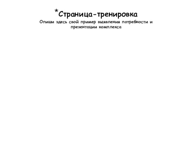 *Страница-тренировка Опиши здесь свой пример выявления потребности и презентации комплекса