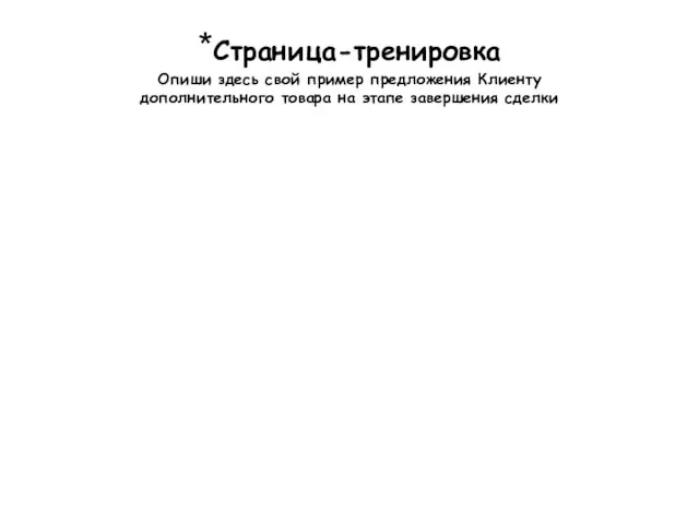 *Страница-тренировка Опиши здесь свой пример предложения Клиенту дополнительного товара на этапе завершения сделки