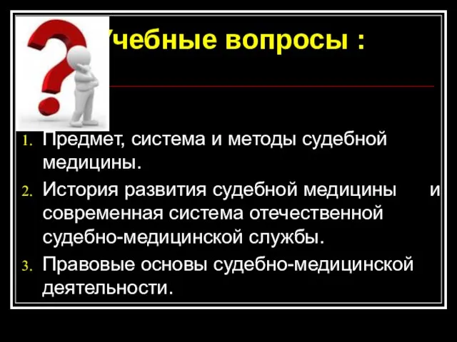 Учебные вопросы : Предмет, система и методы судебной медицины. История развития