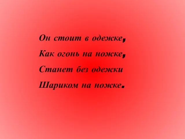 Он стоит в одежке, Как огонь на ножке, Станет без одежки Шариком на ножке.