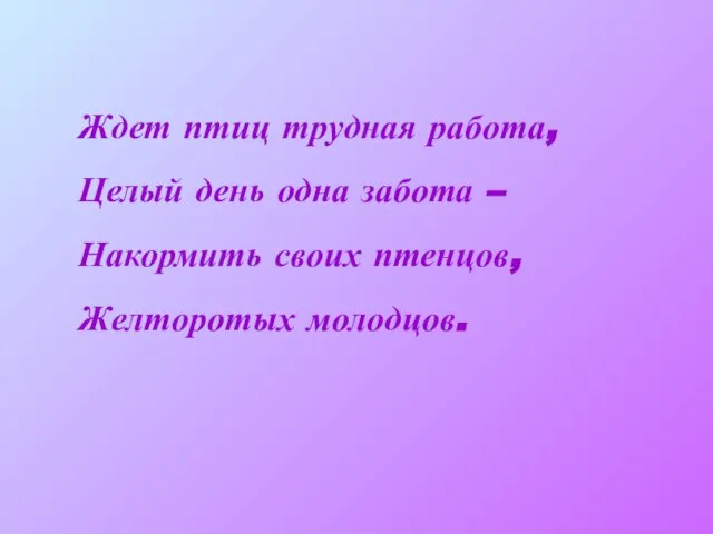 Ждет птиц трудная работа, Целый день одна забота – Накормить своих птенцов, Желторотых молодцов.