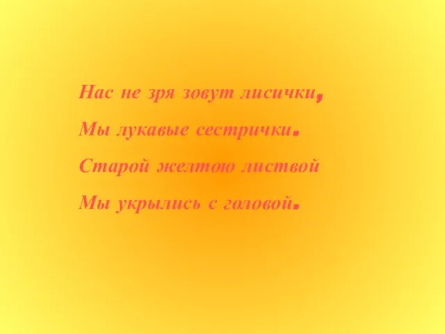 Нас не зря зовут лисички, Мы лукавые сестрички. Старой желтою листвой Мы укрылись с головой.