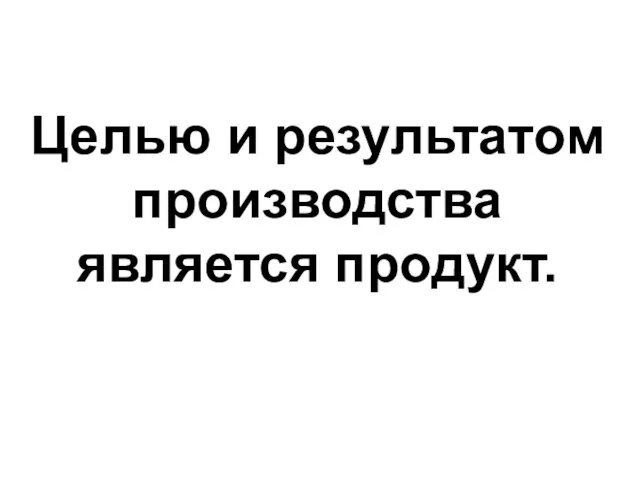 Целью и результатом производства является продукт.