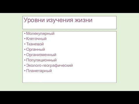 Уровни изучения жизни Молекулярный Клеточный Тканевой Органный Организменный Популяционный Эколого-географический Планетарный