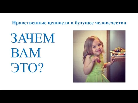 Нравственные ценности и будущее человечества ЗАЧЕМ ВАМ ЭТО?