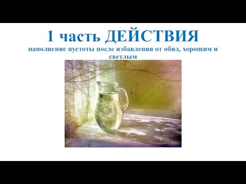 1 часть ДЕЙСТВИЯ наполнение пустоты после избавления от обид, хорошим и светлым