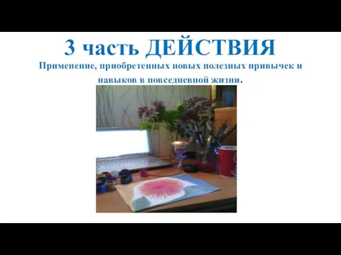 3 часть ДЕЙСТВИЯ Применение, приобретенных новых полезных привычек и навыков в повседневной жизни.