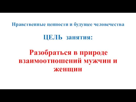 Нравственные ценности и будущее человечества ЦЕЛЬ занятия: Разобраться в природе взаимоотношений мужчин и женщин