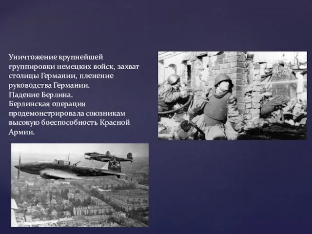 Уничтожение крупнейшей группировки немецких войск, захват столицы Германии, пленение руководства Германии.