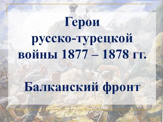 Герои русско-турецкой войны 1877 – 1878 гг. Балканский фронт