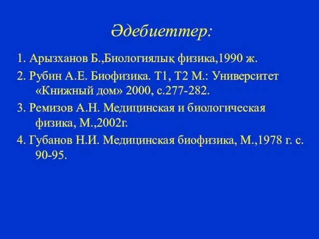 Әдебиеттер: 1. Арызханов Б.,Биологиялық физика,1990 ж. 2. Рубин А.Е. Биофизика. Т1,