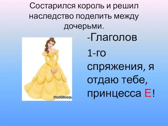 Состарился король и решил наследство поделить между дочерьми. -Глаголов 1-го спряжения, я отдаю тебе, принцесса Е!