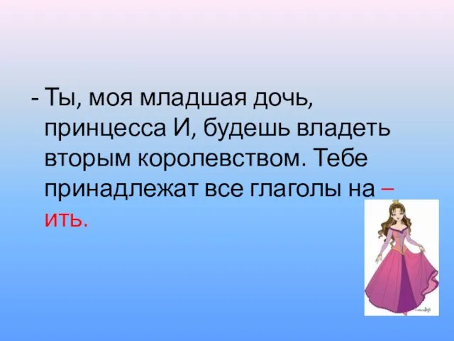 Ты, моя младшая дочь, принцесса И, будешь владеть вторым королевством. Тебе принадлежат все глаголы на –ить.