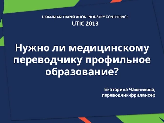 Нужно ли медицинскому переводчику профильное образование? Екатерина Чашникова, переводчик-фрилансер UKRAINIAN TRANSLATION INDUSTRY CONFERENCE UTIC 2013