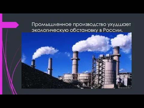 Промышленное производство ухудшает экологическую обстановку в России.