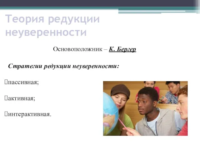 Теория редукции неуверенности Стратегии редукции неуверенности: пассивная; активная; интерактивная. Основоположник – К. Бергер