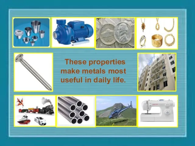 These properties make metals most useful in daily life.