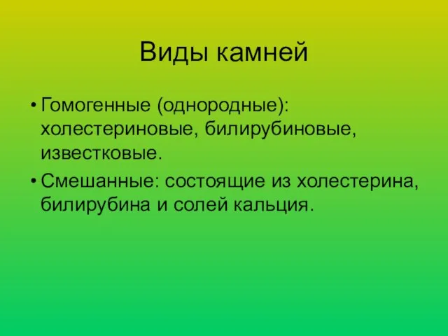 Виды камней Гомогенные (однородные): холестериновые, билирубиновые, известковые. Смешанные: состоящие из холестерина, билирубина и солей кальция.