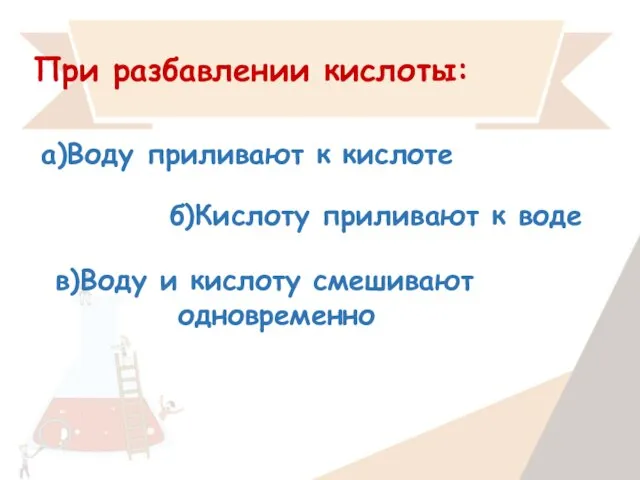 При разбавлении кислоты: а)Воду приливают к кислоте б)Кислоту приливают к воде в)Воду и кислоту смешивают одновременно