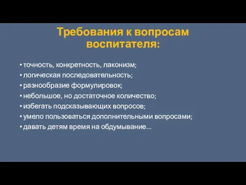 Требования к вопросам воспитателя: точность, конкретность, лаконизм; логическая последовательность; разнообразие формулировок;