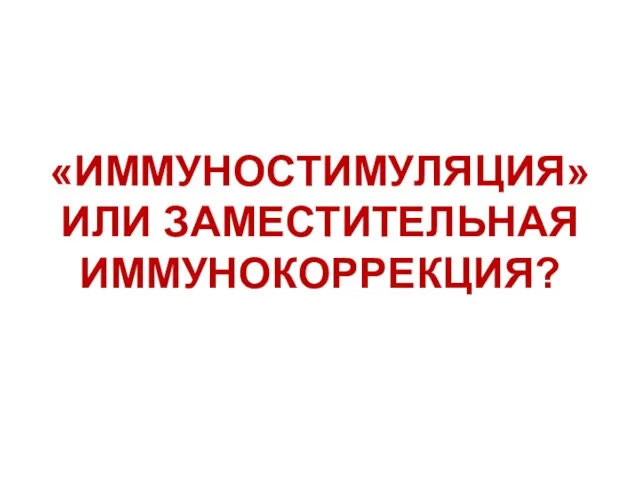 «ИММУНОСТИМУЛЯЦИЯ» ИЛИ ЗАМЕСТИТЕЛЬНАЯ ИММУНОКОРРЕКЦИЯ?