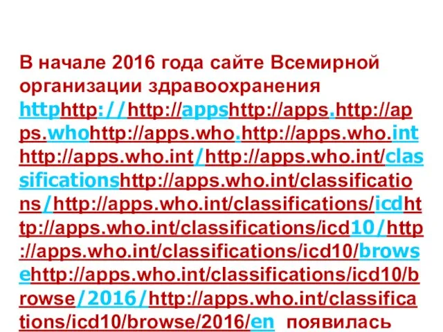 В начале 2016 года сайте Всемирной организации здравоохранения httphttp://http://appshttp://apps.http://apps.whohttp://apps.who.http://apps.who.inthttp://apps.who.int/http://apps.who.int/classificationshttp://apps.who.int/classifications/http://apps.who.int/classifications/icdhttp://apps.who.int/classifications/icd10/http://apps.who.int/classifications/icd10/browsehttp://apps.who.int/classifications/icd10/browse/2016/http://apps.who.int/classifications/icd10/browse/2016/en появилась последняя