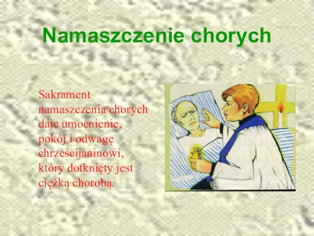 Namaszczenie chorych Sakrament namaszczenia chorych daje umocnienie, pokój i odwagę chrześcijaninowi, który dotknięty jest ciężką chorobą.