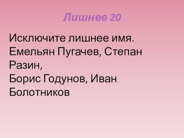 Лишнее 20 Исключите лишнее имя. Емельян Пугачев, Степан Разин, Борис Годунов, Иван Болотников