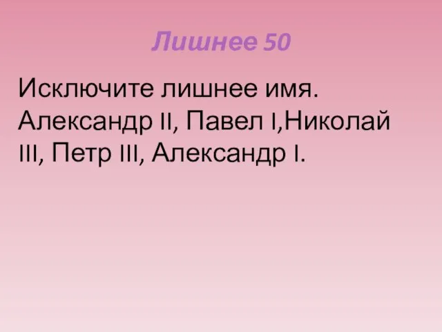 Лишнее 50 Исключите лишнее имя. Александр II, Павел I,Николай III, Петр III, Александр I.