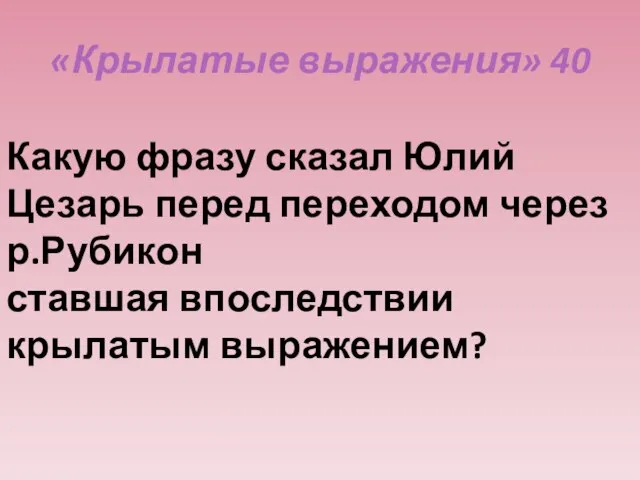 «Крылатые выражения» 40 Какую фразу сказал Юлий Цезарь перед переходом через р.Рубикон ставшая впоследствии крылатым выражением?