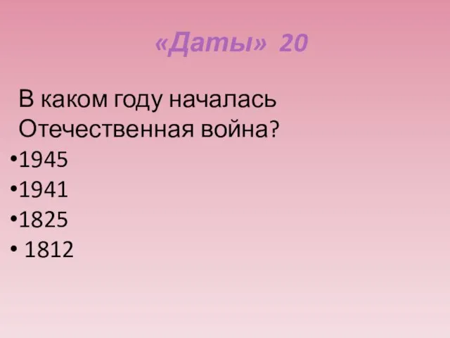 «Даты» 20 В каком году началась Отечественная война? 1945 1941 1825 1812