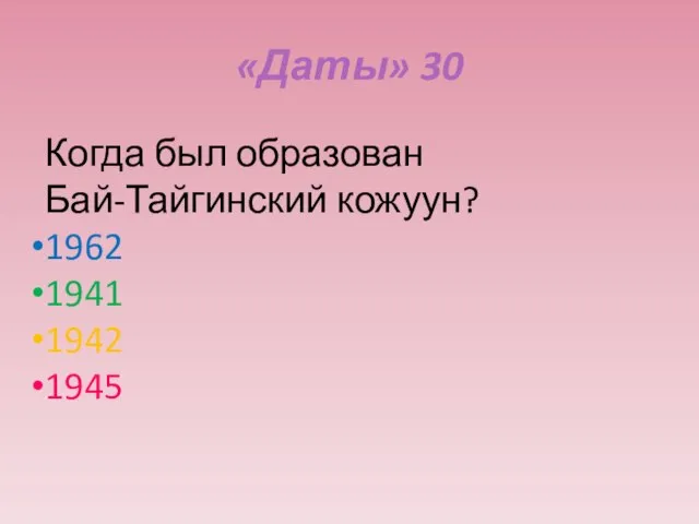 «Даты» 30 Когда был образован Бай-Тайгинский кожуун? 1962 1941 1942 1945