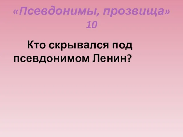 «Псевдонимы, прозвища» 10 Кто скрывался под псевдонимом Ленин?