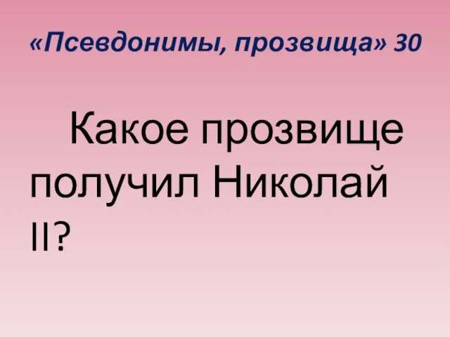 «Псевдонимы, прозвища» 30 Какое прозвище получил Николай II?