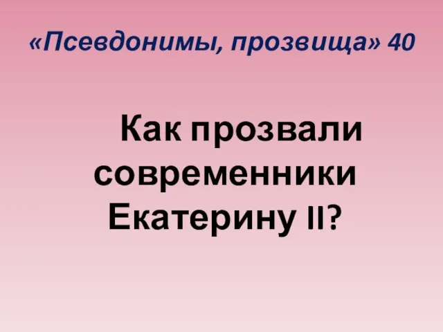 «Псевдонимы, прозвища» 40 Как прозвали современники Екатерину II?