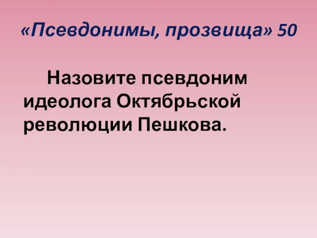 «Псевдонимы, прозвища» 50 Назовите псевдоним идеолога Октябрьской революции Пешкова.