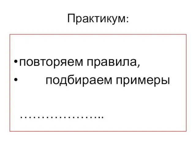 Практикум: повторяем правила, подбираем примеры ………………..