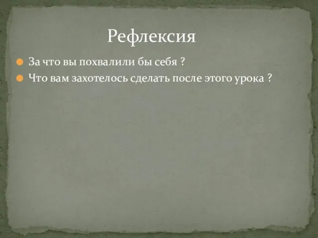 За что вы похвалили бы себя ? Что вам захотелось сделать после этого урока ? Рефлексия