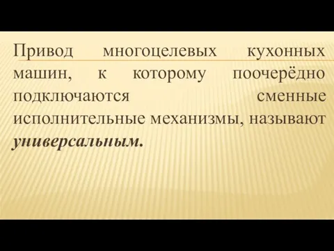 Привод многоцелевых кухонных машин, к которому поочерёдно подключаются сменные исполнительные механизмы, называют универсальным.