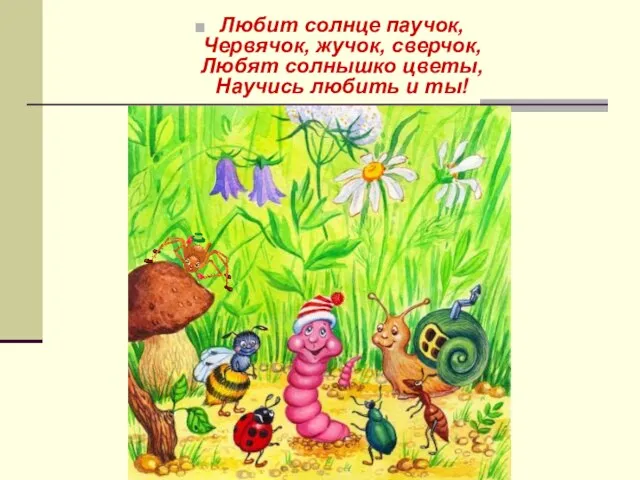 Любит солнце паучок, Червячок, жучок, сверчок, Любят солнышко цветы, Научись любить и ты!