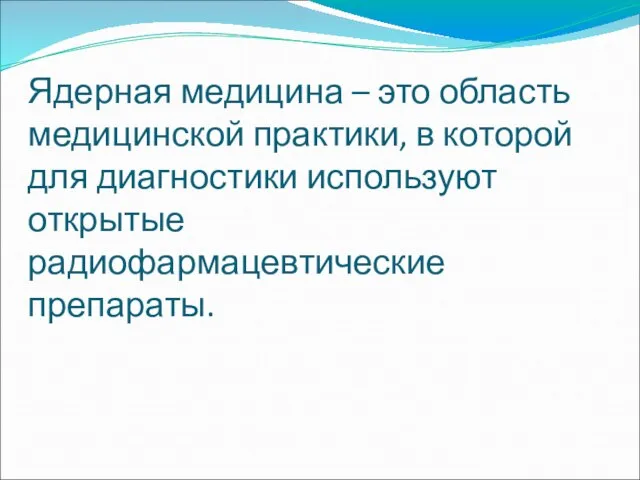 Ядерная медицина – это область медицинской практики, в которой для диагностики используют открытые радиофармацевтические препараты.