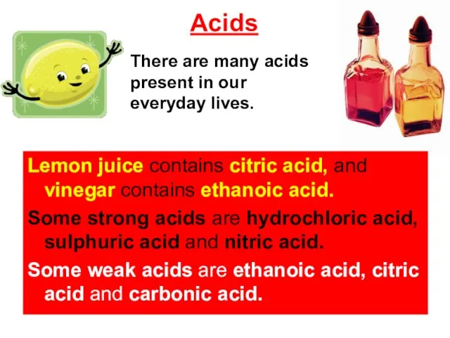 Acids Lemon juice contains citric acid, and vinegar contains ethanoic acid.