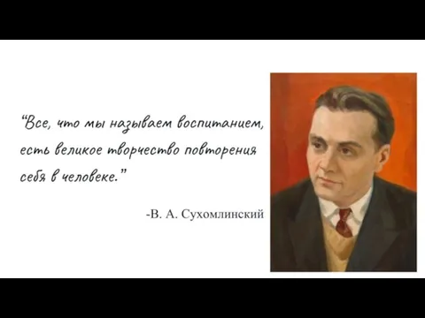 “Все, что мы называем воспитанием, есть великое творчество повторения себя в человеке.” -В. А. Сухомлинский