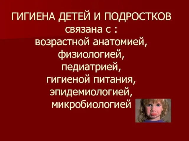 ГИГИЕНА ДЕТЕЙ И ПОДРОСТКОВ связана с : возрастной анатомией, физиологией, педиатрией, гигиеной питания, эпидемиологией, микробиологией