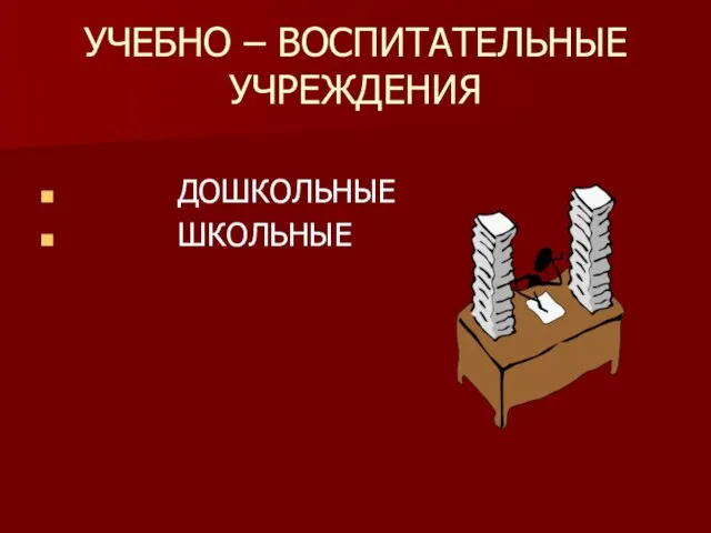 УЧЕБНО – ВОСПИТАТЕЛЬНЫЕ УЧРЕЖДЕНИЯ ДОШКОЛЬНЫЕ ШКОЛЬНЫЕ