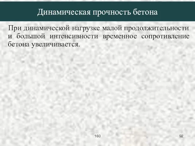 При динамической нагрузке малой продолжительности и большой интенсивности временное сопротивление бетона увеличивается. Динамическая прочность бетона 160