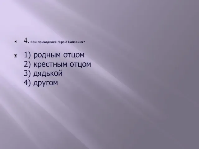 4. Кем приходился герою Савельич? 1) родным отцом 2) крестным отцом 3) дядькой 4) другом