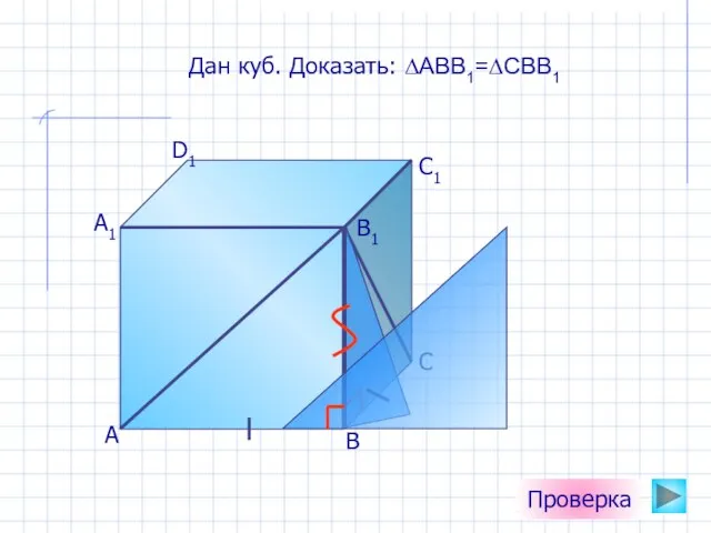 А D1 C1 B1 А1 С В Проверка Дан куб. Доказать: ∆АВВ1=∆СВВ1